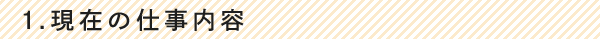 1.現在の仕事内容