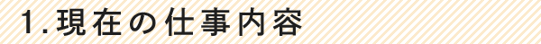 1.現在の仕事内容