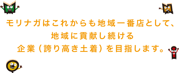 モリナガはこれからも地域一番店として、地域に貢献し続ける企業(誇り高き土着)を目指します。