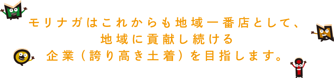 モリナガはこれからも地域一番店として、地域に貢献し続ける企業(誇り高き土着)を目指します。